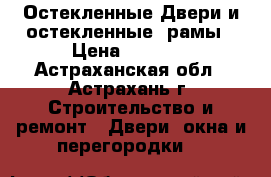 Остекленные Двери и остекленные  рамы › Цена ­ 1 200 - Астраханская обл., Астрахань г. Строительство и ремонт » Двери, окна и перегородки   